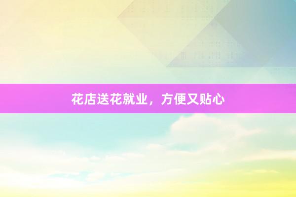 花店送花就业，方便又贴心